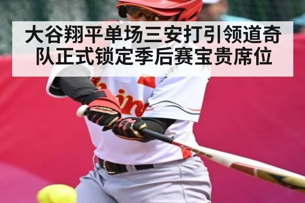 大谷翔平单场三安打引领道奇队正式锁定季后赛宝贵席位